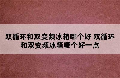 双循环和双变频冰箱哪个好 双循环和双变频冰箱哪个好一点